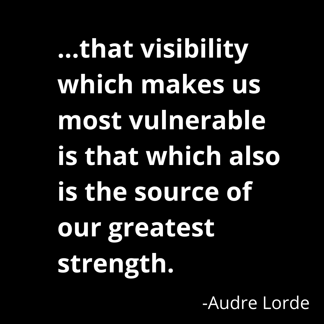 ...that visibility which makes us most vulnerable  is that which also  is the source of  our greatest strength. -Audre Lorde